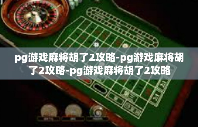pg游戏麻将胡了2攻略-pg游戏麻将胡了2攻略-pg游戏麻将胡了2攻略