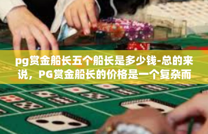 pg赏金船长五个船长是多少钱-总的来说，PG赏金船长的价格是一个复杂而多变的话题，需要根据具体情况进行评估和决策。无论您选择哪位船长，都希望您能够根据自己的能力和目标做出最佳的选择。pg赏金船长五个船长是多少钱