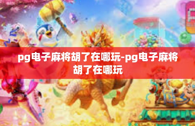 pg电子麻将胡了在哪玩-pg电子麻将胡了在哪玩