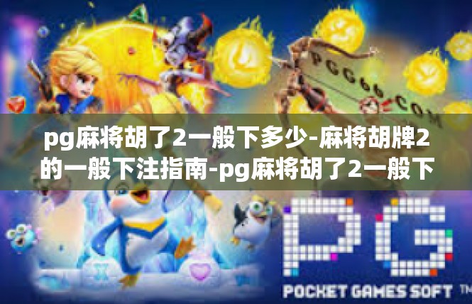 pg麻将胡了2一般下多少-麻将胡牌2的一般下注指南-pg麻将胡了2一般下多少
