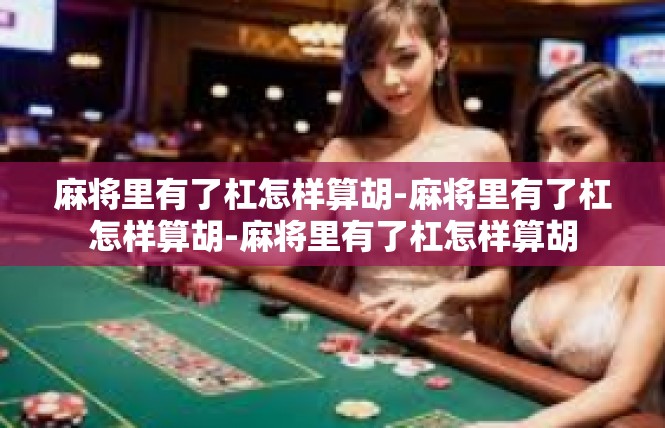 麻将里有了杠怎样算胡-麻将里有了杠怎样算胡-麻将里有了杠怎样算胡