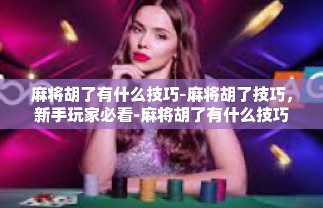 麻将胡了有什么技巧-麻将胡了技巧，新手玩家必看-麻将胡了有什么技巧
