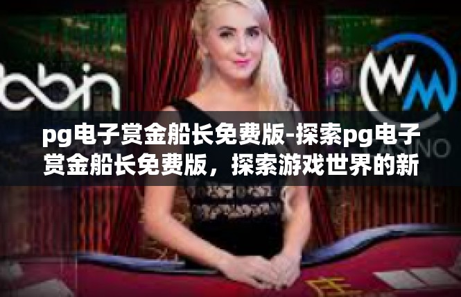 pg电子赏金船长免费版-探索pg电子赏金船长免费版，探索游戏世界的新篇章-pg电子赏金船长免费版