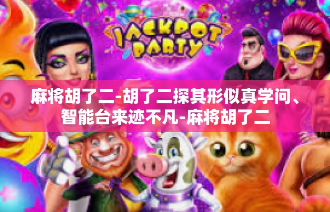 麻将胡了二-胡了二探其形似真学问、智能台来迹不凡-麻将胡了二