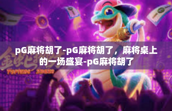 pG麻将胡了-pG麻将胡了，麻将桌上的一场盛宴-pG麻将胡了