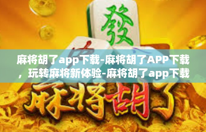 麻将胡了app下载-麻将胡了APP下载，玩转麻将新体验-麻将胡了app下载