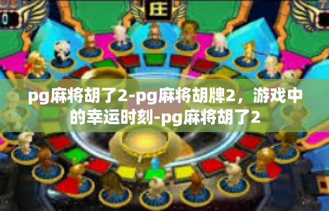 pg麻将胡了2-pg麻将胡牌2，游戏中的幸运时刻-pg麻将胡了2
