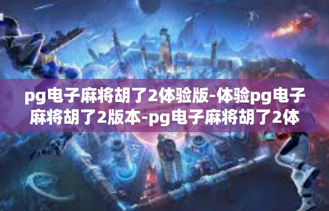 pg电子麻将胡了2体验版-体验pg电子麻将胡了2版本-pg电子麻将胡了2体验版