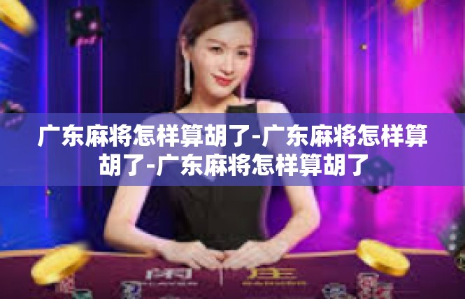 广东麻将怎样算胡了-广东麻将怎样算胡了-广东麻将怎样算胡了