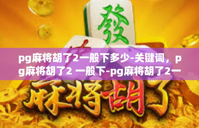 pg麻将胡了2一般下多少-关键词，pg麻将胡了2 一般下-pg麻将胡了2一般下多少