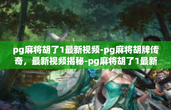 pg麻将胡了1最新视频-pg麻将胡牌传奇，最新视频揭秘-pg麻将胡了1最新视频