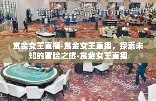 赏金女王直播-赏金女王直播，探索未知的冒险之旅-赏金女王直播