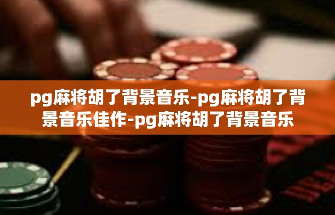 pg麻将胡了背景音乐-pg麻将胡了背景音乐佳作-pg麻将胡了背景音乐