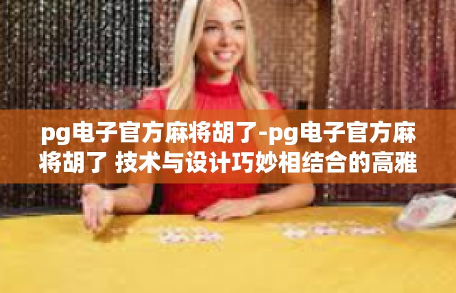 pg电子官方麻将胡了-pg电子官方麻将胡了 技术与设计巧妙相结合的高雅棋牌游戏-pg电子官方麻将胡了