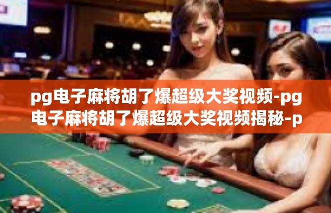 pg电子麻将胡了爆超级大奖视频-pg电子麻将胡了爆超级大奖视频揭秘-pg电子麻将胡了爆超级大奖视频