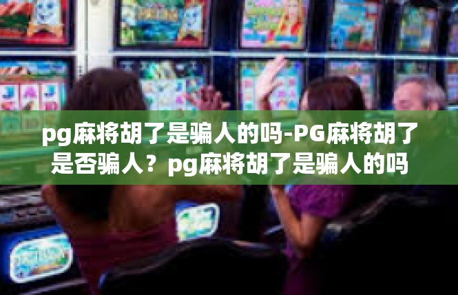pg麻将胡了是骗人的吗-PG麻将胡了是否骗人？pg麻将胡了是骗人的吗