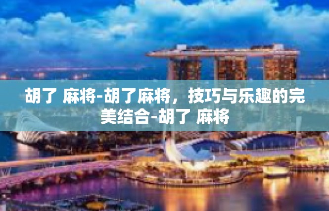 胡了 麻将-胡了麻将，技巧与乐趣的完美结合-胡了 麻将