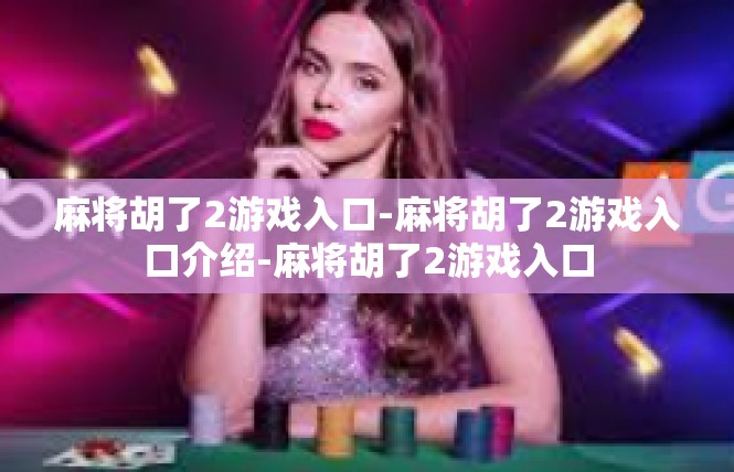 麻将胡了2游戏入口-麻将胡了2游戏入口介绍-麻将胡了2游戏入口