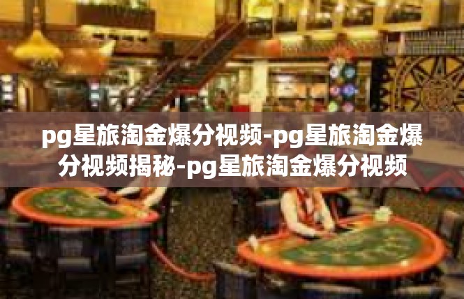 pg星旅淘金爆分视频-pg星旅淘金爆分视频揭秘-pg星旅淘金爆分视频