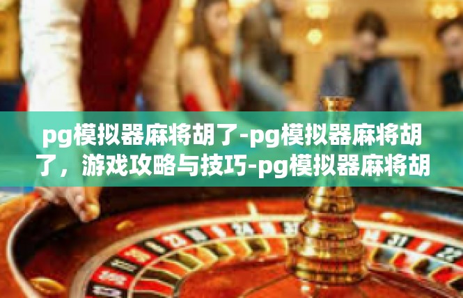 pg模拟器麻将胡了-pg模拟器麻将胡了，游戏攻略与技巧-pg模拟器麻将胡了