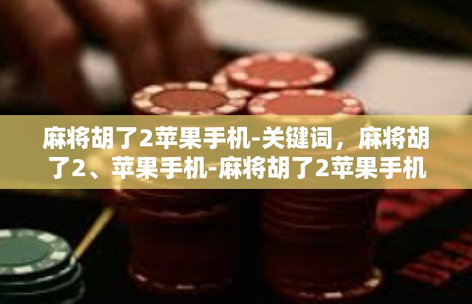 麻将胡了2苹果手机-关键词，麻将胡了2、苹果手机-麻将胡了2苹果手机