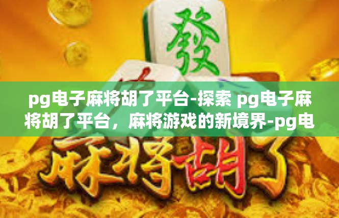 pg电子麻将胡了平台-探索 pg电子麻将胡了平台，麻将游戏的新境界-pg电子麻将胡了平台