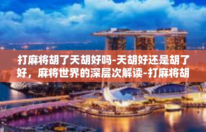 打麻将胡了天胡好吗-天胡好还是胡了好，麻将世界的深层次解读-打麻将胡了天胡好吗