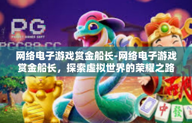 网络电子游戏赏金船长-网络电子游戏赏金船长，探索虚拟世界的荣耀之路-网络电子游戏赏金船长