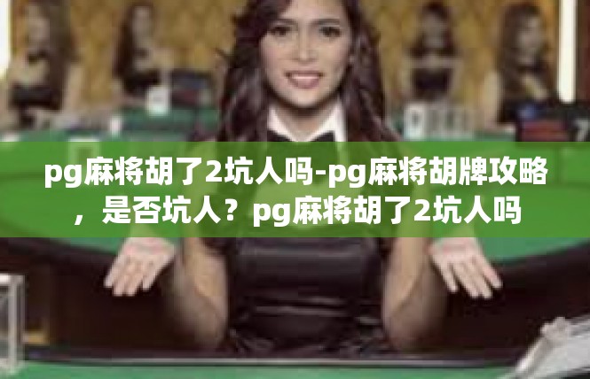 pg麻将胡了2坑人吗-pg麻将胡牌攻略，是否坑人？pg麻将胡了2坑人吗