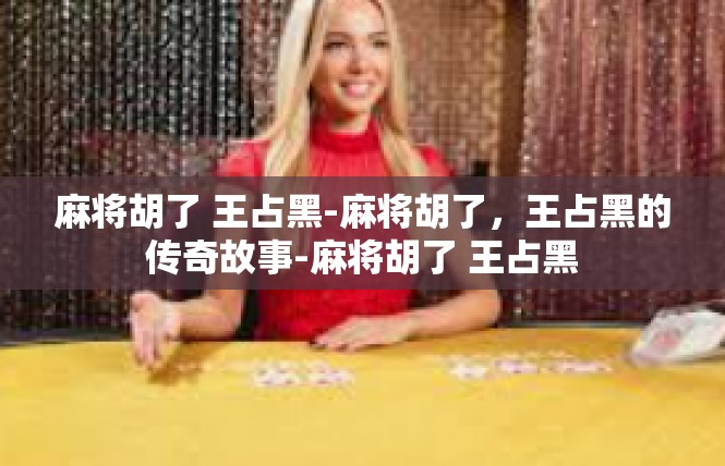 麻将胡了 王占黑-麻将胡了，王占黑的传奇故事-麻将胡了 王占黑