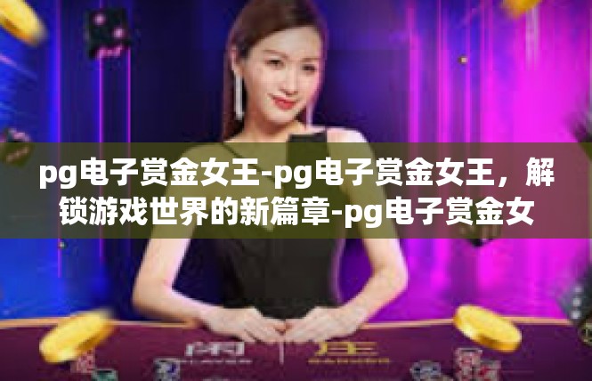 pg电子赏金女王-pg电子赏金女王，解锁游戏世界的新篇章-pg电子赏金女王