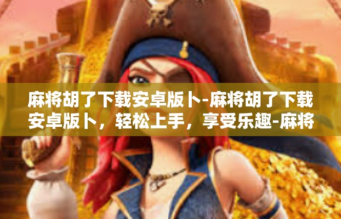 麻将胡了下载安卓版卜-麻将胡了下载安卓版卜，轻松上手，享受乐趣-麻将胡了下载安卓版卜