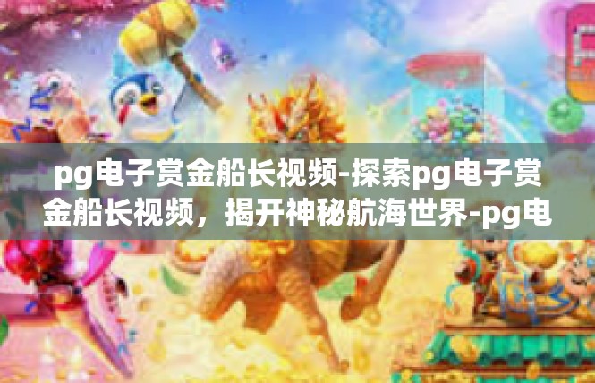 pg电子赏金船长视频-探索pg电子赏金船长视频，揭开神秘航海世界-pg电子赏金船长视频