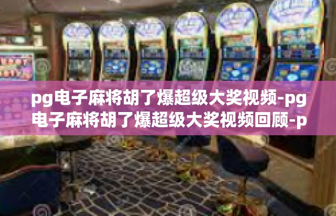 pg电子麻将胡了爆超级大奖视频-pg电子麻将胡了爆超级大奖视频回顾-pg电子麻将胡了爆超级大奖视频