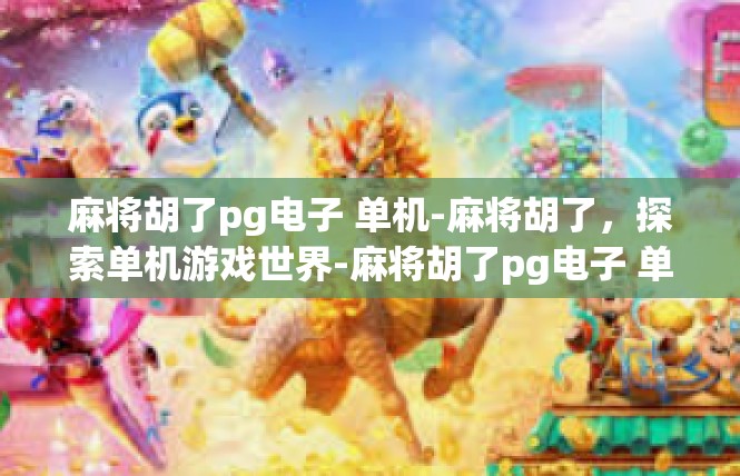 麻将胡了pg电子 单机-麻将胡了，探索单机游戏世界-麻将胡了pg电子 单机