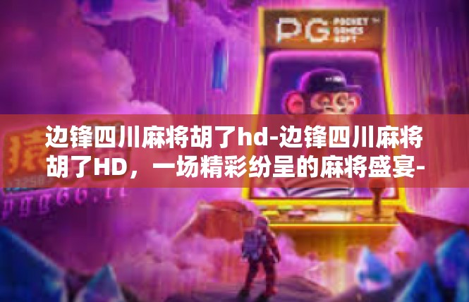 边锋四川麻将胡了hd-边锋四川麻将胡了HD，一场精彩纷呈的麻将盛宴-边锋四川麻将胡了hd