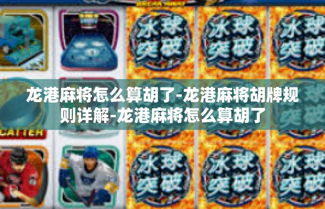 龙港麻将怎么算胡了-龙港麻将胡牌规则详解-龙港麻将怎么算胡了