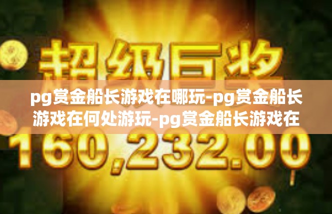 pg赏金船长游戏在哪玩-pg赏金船长游戏在何处游玩-pg赏金船长游戏在哪玩