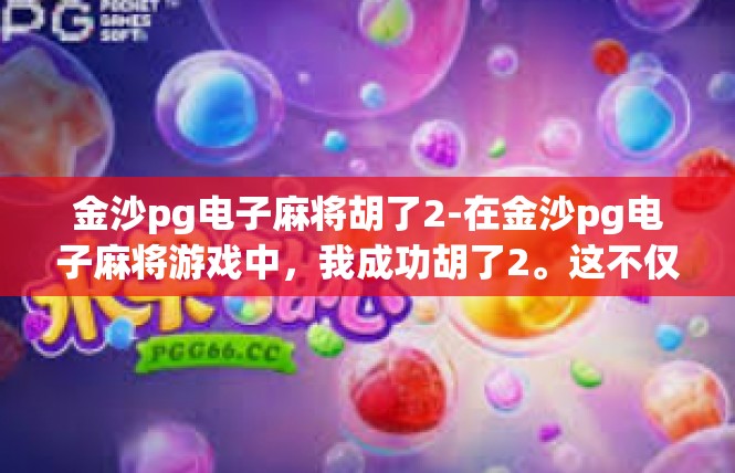 金沙pg电子麻将胡了2-在金沙pg电子麻将游戏中，我成功胡了2。这不仅仅是一场比赛的结果，更是一种生活的态度和经验的积累。金沙pg电子麻将胡了2