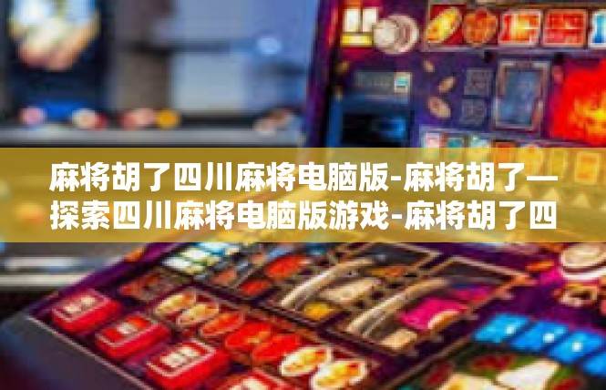麻将胡了四川麻将电脑版-麻将胡了—探索四川麻将电脑版游戏-麻将胡了四川麻将电脑版
