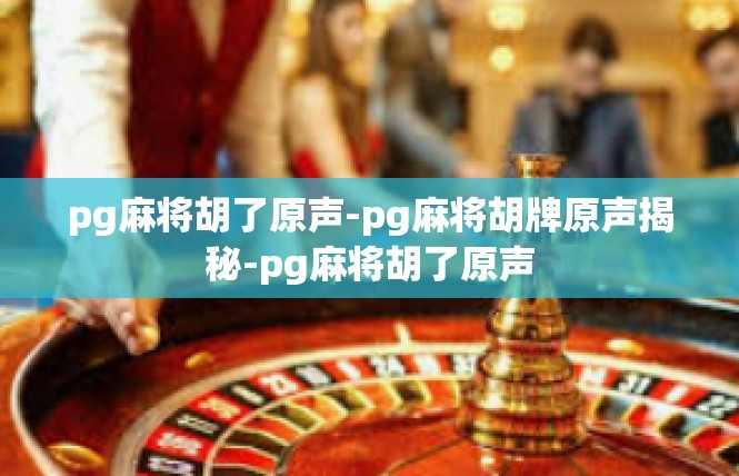 pg麻将胡了原声-pg麻将胡牌原声揭秘-pg麻将胡了原声