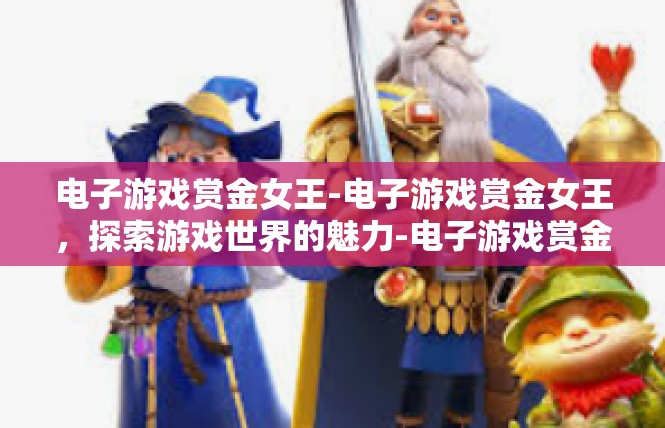 电子游戏赏金女王-电子游戏赏金女王，探索游戏世界的魅力-电子游戏赏金女王