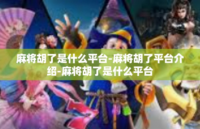麻将胡了是什么平台-麻将胡了平台介绍-麻将胡了是什么平台