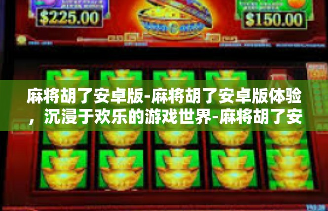 麻将胡了安卓版-麻将胡了安卓版体验，沉浸于欢乐的游戏世界-麻将胡了安卓版