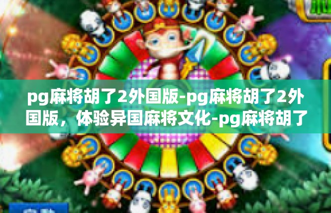 pg麻将胡了2外国版-pg麻将胡了2外国版，体验异国麻将文化-pg麻将胡了2外国版