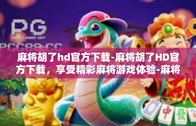 麻将胡了hd官方下载-麻将胡了HD官方下载，享受精彩麻将游戏体验-麻将胡了hd官方下载