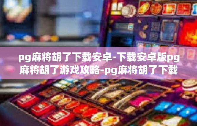 pg麻将胡了下载安卓-下载安卓版pg麻将胡了游戏攻略-pg麻将胡了下载安卓