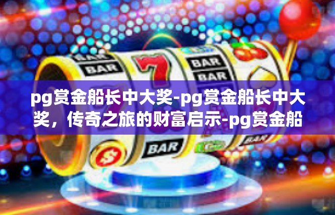 pg赏金船长中大奖-pg赏金船长中大奖，传奇之旅的财富启示-pg赏金船长中大奖