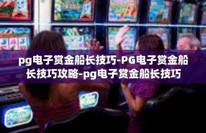 pg电子赏金船长技巧-PG电子赏金船长技巧攻略-pg电子赏金船长技巧