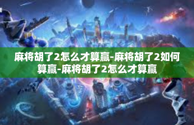 麻将胡了2怎么才算赢-麻将胡了2如何算赢-麻将胡了2怎么才算赢